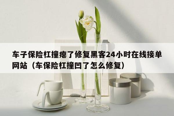 车子保险杠撞瘪了修复黑客24小时在线接单网站（车保险杠撞凹了怎么修复）