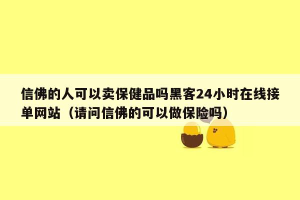 信佛的人可以卖保健品吗黑客24小时在线接单网站（请问信佛的可以做保险吗）