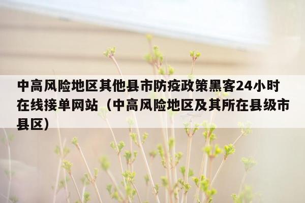 中高风险地区其他县市防疫政策黑客24小时在线接单网站（中高风险地区及其所在县级市县区）