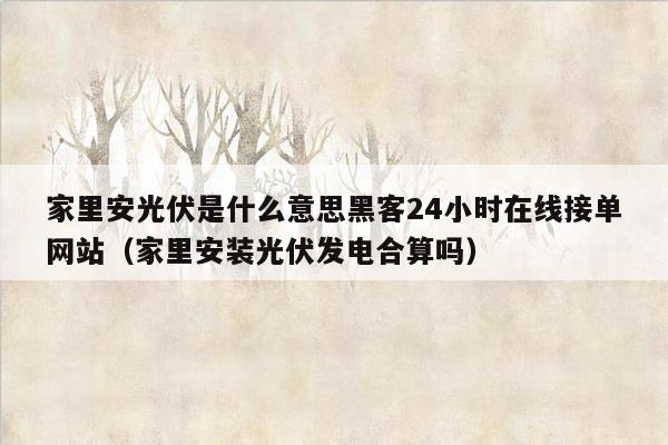 家里安光伏是什么意思黑客24小时在线接单网站（家里安装光伏发电合算吗）