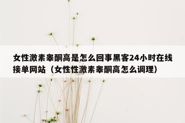 女性激素睾酮高是怎么回事黑客24小时在线接单网站（女性性激素睾酮高怎么调理）