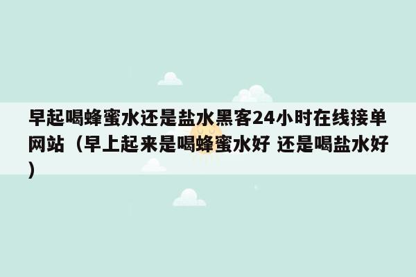 早起喝蜂蜜水还是盐水黑客24小时在线接单网站（早上起来是喝蜂蜜水好 还是喝盐水好）