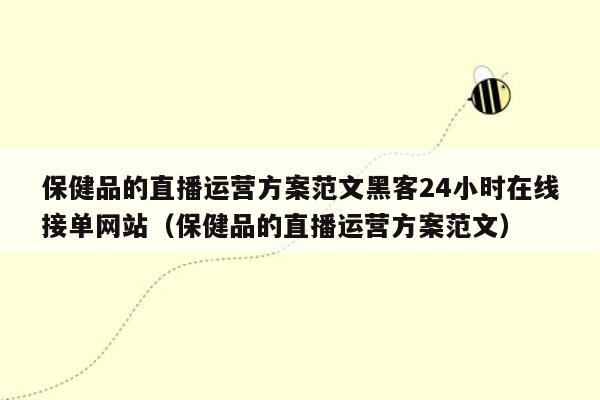 保健品的直播运营方案范文黑客24小时在线接单网站（保健品的直播运营方案范文）