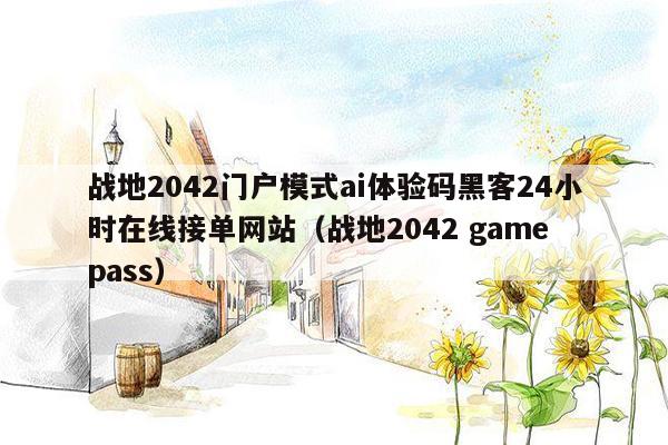 战地2042门户模式ai体验码黑客24小时在线接单网站（战地2042 game pass）