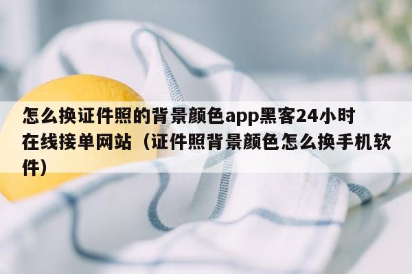 怎么换证件照的背景颜色app黑客24小时在线接单网站（证件照背景颜色怎么换手机软件）