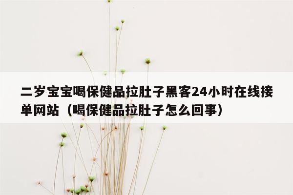 二岁宝宝喝保健品拉肚子黑客24小时在线接单网站（喝保健品拉肚子怎么回事）