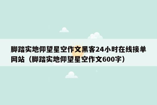 脚踏实地仰望星空作文黑客24小时在线接单网站（脚踏实地仰望星空作文600字）