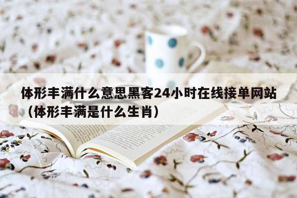 体形丰满什么意思黑客24小时在线接单网站（体形丰满是什么生肖）