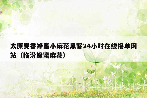 太原麦香蜂蜜小麻花黑客24小时在线接单网站（临汾蜂蜜麻花）