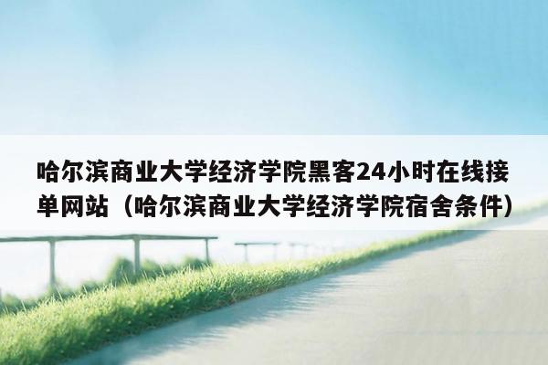 哈尔滨商业大学经济学院黑客24小时在线接单网站（哈尔滨商业大学经济学院宿舍条件）