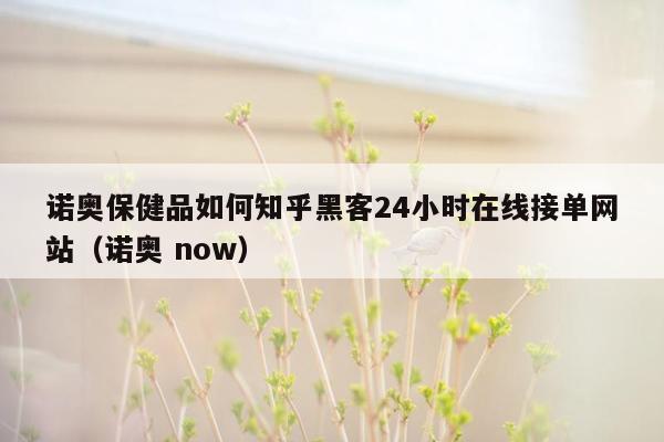 诺奥保健品如何知乎黑客24小时在线接单网站（诺奥 now）