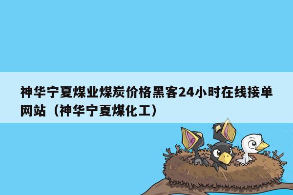 神华宁夏煤业煤炭价格黑客24小时在线接单网站（神华宁夏煤化工）