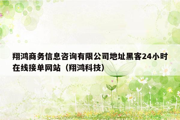 翔鸿商务信息咨询有限公司地址黑客24小时在线接单网站（翔鸿科技）