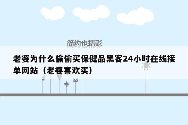 老婆为什么偷偷买保健品黑客24小时在线接单网站（老婆喜欢买）