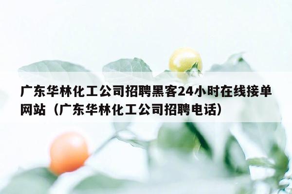 广东华林化工公司招聘黑客24小时在线接单网站（广东华林化工公司招聘电话）