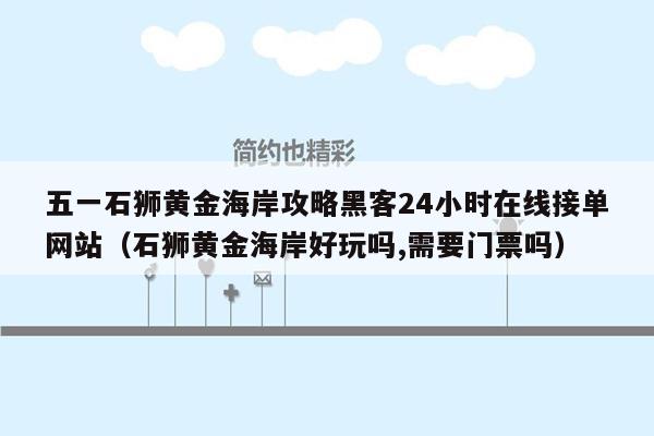 五一石狮黄金海岸攻略黑客24小时在线接单网站（石狮黄金海岸好玩吗,需要门票吗）