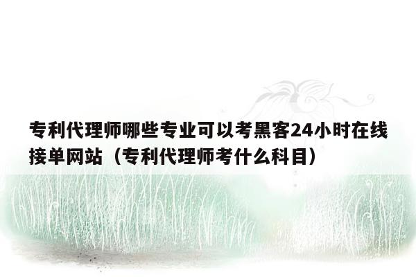 专利代理师哪些专业可以考黑客24小时在线接单网站（专利代理师考什么科目）