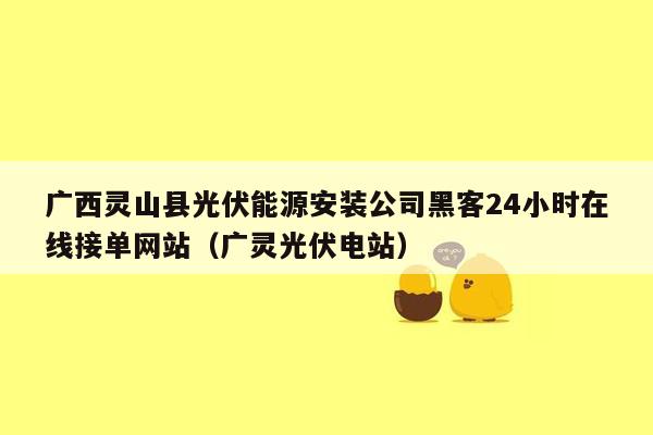 广西灵山县光伏能源安装公司黑客24小时在线接单网站（广灵光伏电站）