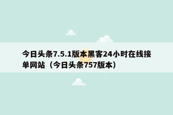 今日头条7.5.1版本黑客24小时在线接单网站（今日头条757版本）