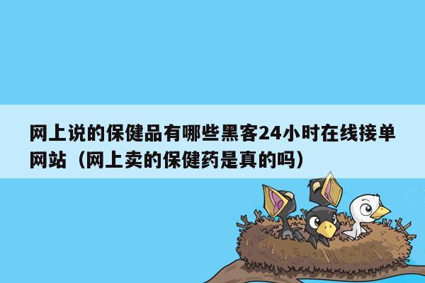 网上说的保健品有哪些黑客24小时在线接单网站（网上卖的保健药是真的吗）