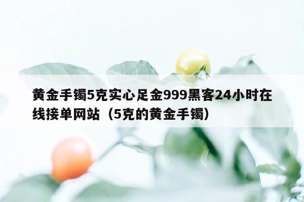 黄金手镯5克实心足金999黑客24小时在线接单网站（5克的黄金手镯）