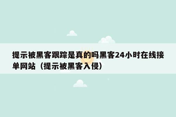 提示被黑客跟踪是真的吗黑客24小时在线接单网站（提示被黑客入侵）