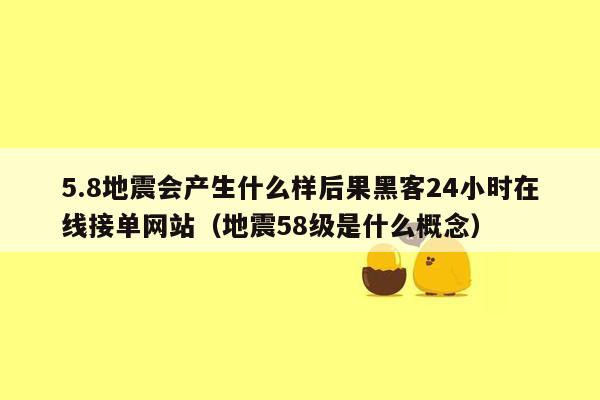 5.8地震会产生什么样后果黑客24小时在线接单网站（地震58级是什么概念）