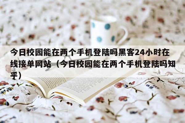 今日校园能在两个手机登陆吗黑客24小时在线接单网站（今日校园能在两个手机登陆吗知乎）