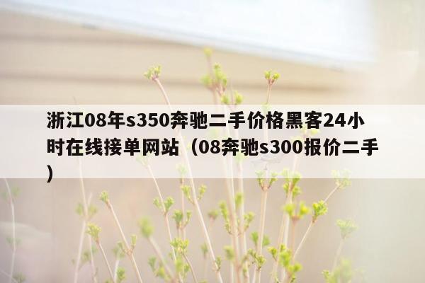 浙江08年s350奔驰二手价格黑客24小时在线接单网站（08奔驰s300报价二手）