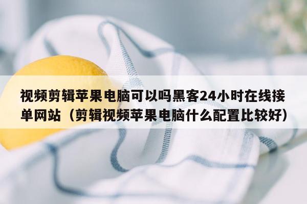 视频剪辑苹果电脑可以吗黑客24小时在线接单网站（剪辑视频苹果电脑什么配置比较好）