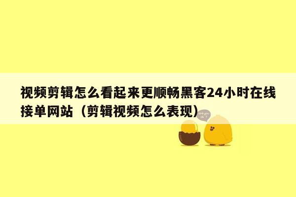 视频剪辑怎么看起来更顺畅黑客24小时在线接单网站（剪辑视频怎么表现）