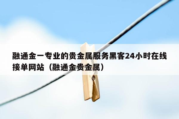 融通金一专业的贵金属服务黑客24小时在线接单网站（融通金贵金属）