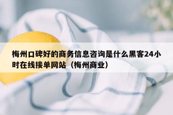 梅州口碑好的商务信息咨询是什么黑客24小时在线接单网站（梅州商业）