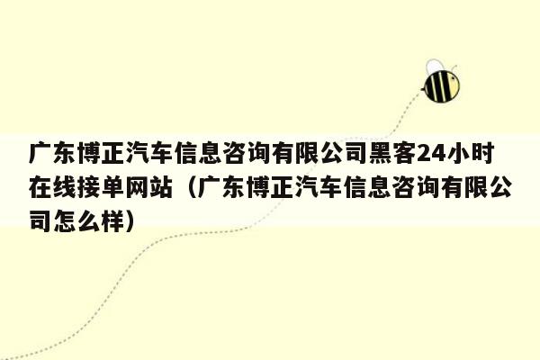 广东博正汽车信息咨询有限公司黑客24小时在线接单网站（广东博正汽车信息咨询有限公司怎么样）