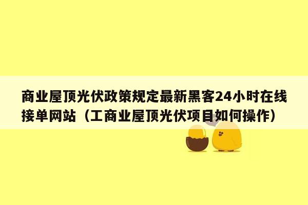 商业屋顶光伏政策规定最新黑客24小时在线接单网站（工商业屋顶光伏项目如何操作）