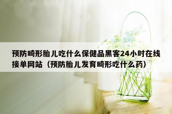 预防畸形胎儿吃什么保健品黑客24小时在线接单网站（预防胎儿发育畸形吃什么药）