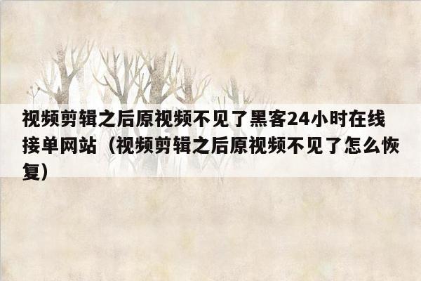 视频剪辑之后原视频不见了黑客24小时在线接单网站（视频剪辑之后原视频不见了怎么恢复）