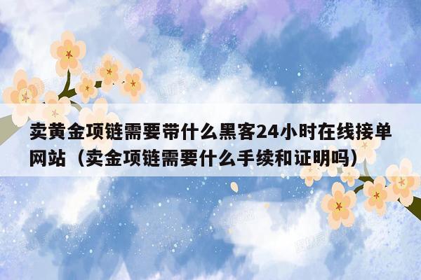 卖黄金项链需要带什么黑客24小时在线接单网站（卖金项链需要什么手续和证明吗）