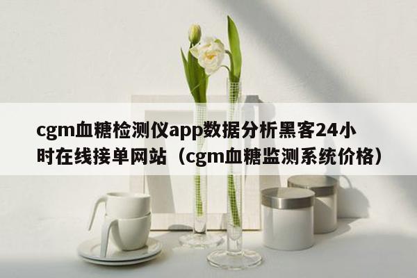 cgm血糖检测仪app数据分析黑客24小时在线接单网站（cgm血糖监测系统价格）