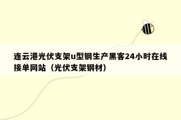 连云港光伏支架u型钢生产黑客24小时在线接单网站（光伏支架钢材）