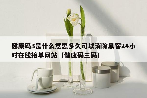 健康码3是什么意思多久可以消除黑客24小时在线接单网站（健康码三码）