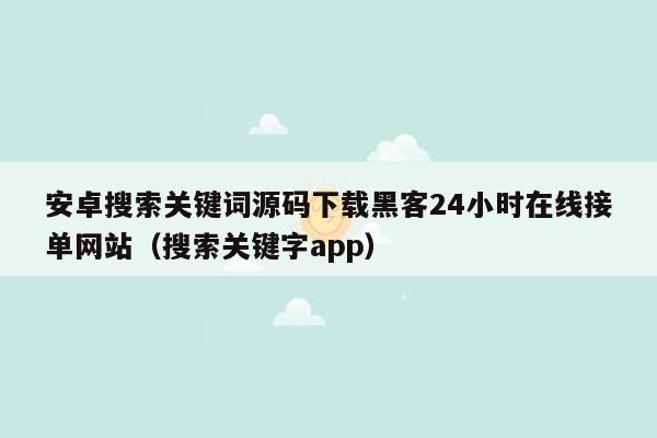 安卓搜索关键词源码下载黑客24小时在线接单网站（搜索关键字app）