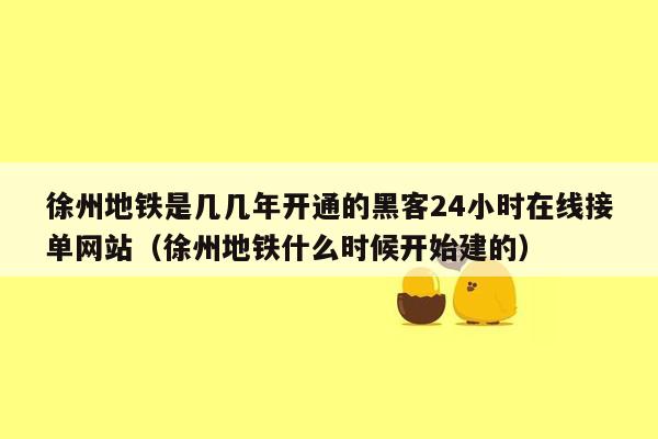 徐州地铁是几几年开通的黑客24小时在线接单网站（徐州地铁什么时候开始建的）