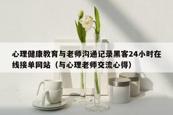 心理健康教育与老师沟通记录黑客24小时在线接单网站（与心理老师交流心得）