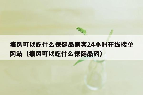 痛风可以吃什么保健品黑客24小时在线接单网站（痛风可以吃什么保健品药）