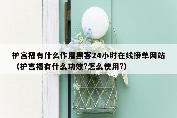 护宫福有什么作用黑客24小时在线接单网站（护宫福有什么功效?怎么使用?）