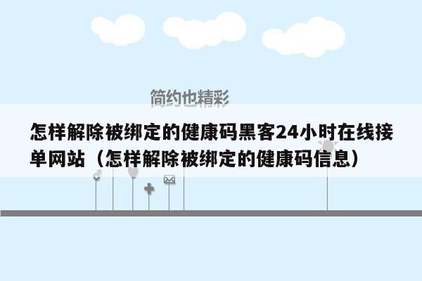 怎样解除被绑定的健康码黑客24小时在线接单网站（怎样解除被绑定的健康码信息）