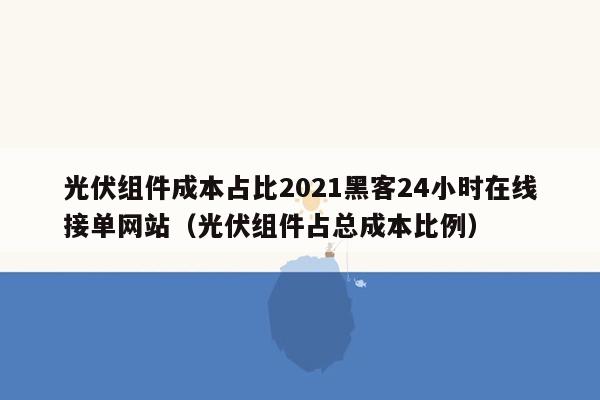 光伏组件成本占比2021黑客24小时在线接单网站（光伏组件占总成本比例）