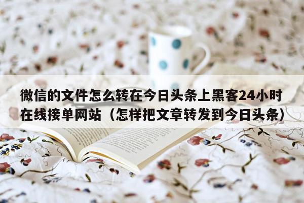 微信的文件怎么转在今日头条上黑客24小时在线接单网站（怎样把文章转发到今日头条）