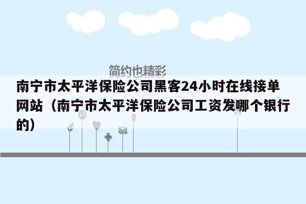 南宁市太平洋保险公司黑客24小时在线接单网站（南宁市太平洋保险公司工资发哪个银行的）